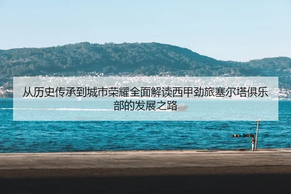 从历史传承到城市荣耀全面解读西甲劲旅塞尔塔俱乐部的发展之路 - 新闻资讯相关报道缩略图