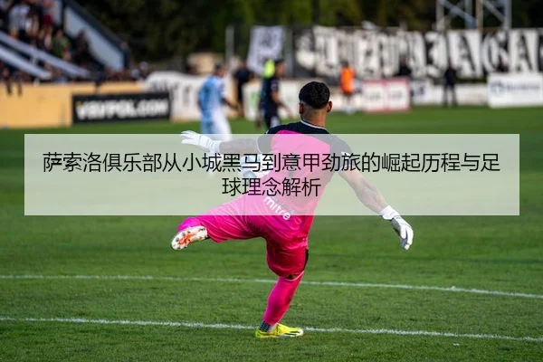 萨索洛俱乐部从小城黑马到意甲劲旅的崛起历程与足球理念解析 - 新闻资讯相关报道缩略图