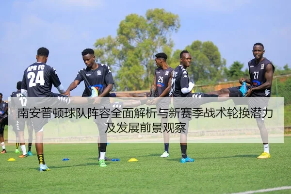 南安普顿球队阵容全面解析与新赛季战术轮换潜力及发展前景观察