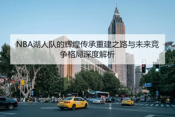 NBA湖人队的辉煌传承重建之路与未来竞争格局深度解析