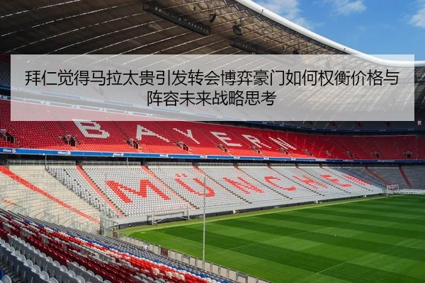 拜仁觉得马拉太贵引发转会博弈豪门如何权衡价格与阵容未来战略思考
