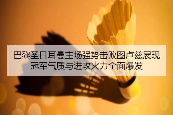 巴黎圣日耳曼主场强势击败图卢兹展现冠军气质与进攻火力全面爆发