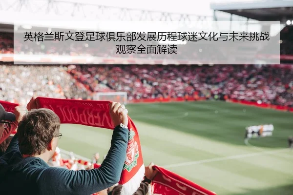 ying-ge-lan-si-wen-deng-zu-qiu-ju-le-bu-fa-zhan-li-cheng-qiu-mi-wen-hua-yu-wei-lai-tiao-zhan-guan-cha-quan-mian-jie-du-2-552.jpg