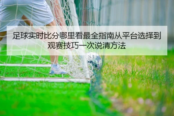 足球实时比分哪里看最全指南从平台选择到观赛技巧一次说清方法