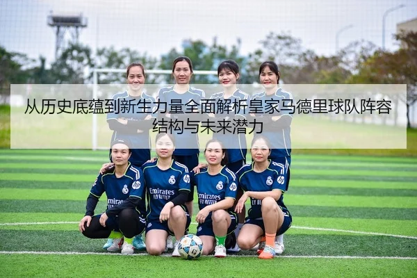 从历史底蕴到新生力量全面解析皇家马德里球队阵容结构与未来潜力